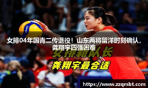 女排04年国青二传退役！山东两将留洋时刻确认，龚翔宇四强困难